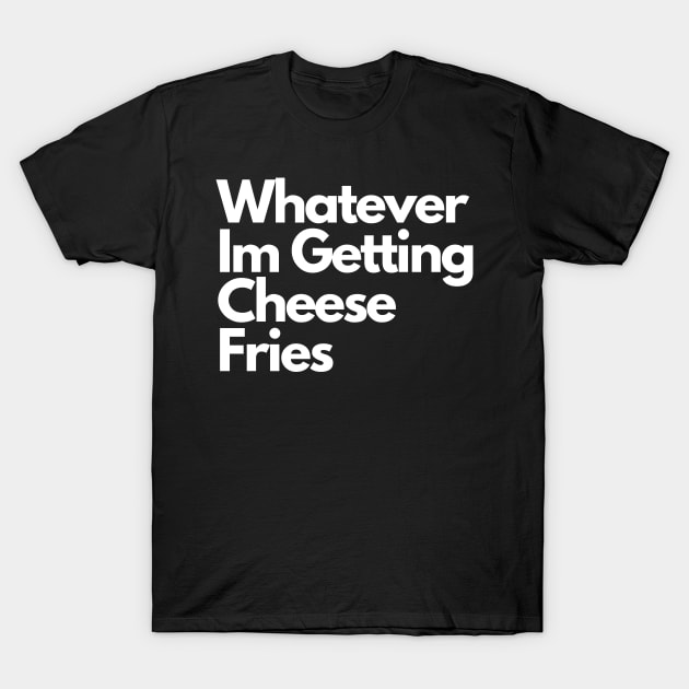 Whatever Im Getting Cheese Fries T-Shirt by Artmmey